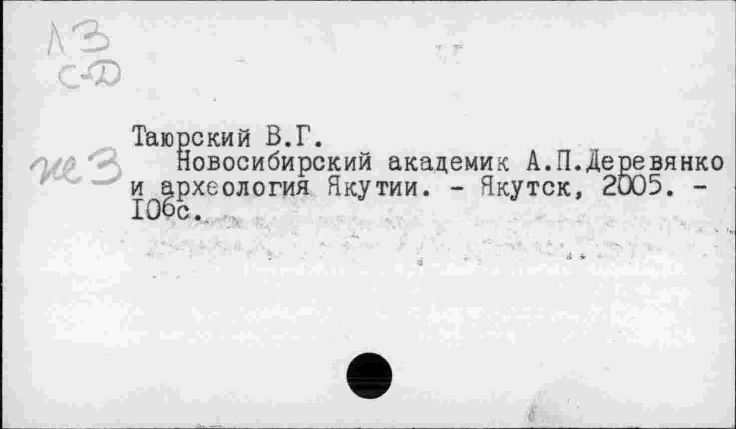 ﻿Таюрский В.Г.
Новосибирский академик А.П.Деревянко и археология Якутии. - Якутск, 2005. -106с.